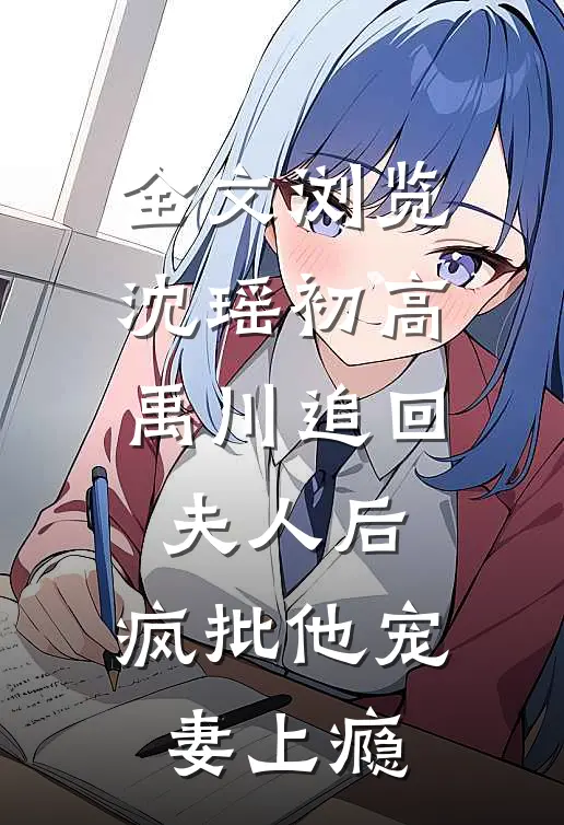 全文浏览沈瑶初高禹川 《追回夫人后,疯批他宠妻上瘾》