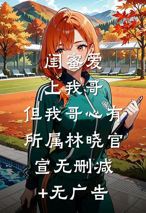闺蜜爱上我哥，但我哥心有所属林晓官宣无删减+无广告
