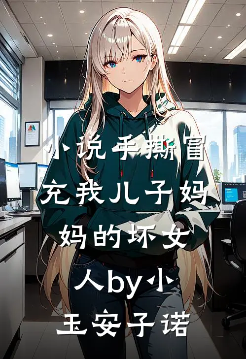 小说手撕冒充我儿子妈妈的坏女人by小玉安子诺