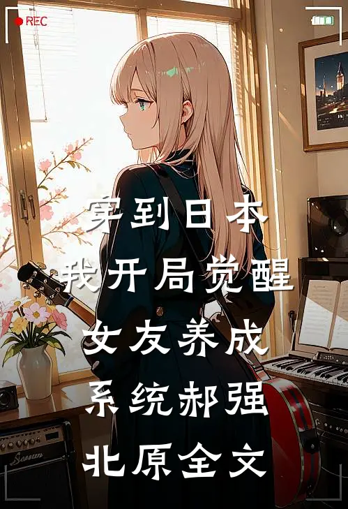 穿到日本，我开局觉醒女友养成系统郝强北原全文