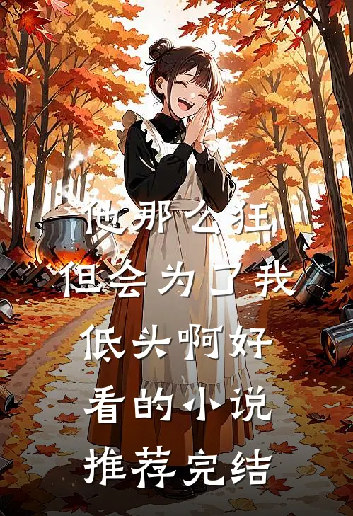 他那么狂，但会为了我低头啊好看的小说推荐完结