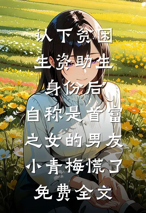 认下贫困生资助生身份后，自称是首富之女的男友小青梅慌了免费全文