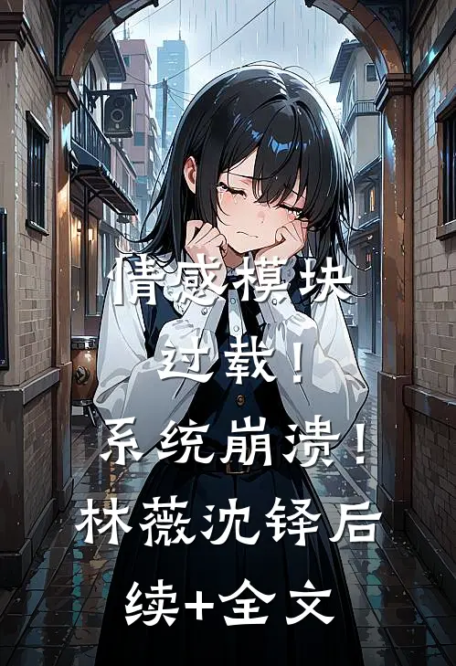 情感模块过载！系统崩溃！林薇沈铎后续+全文