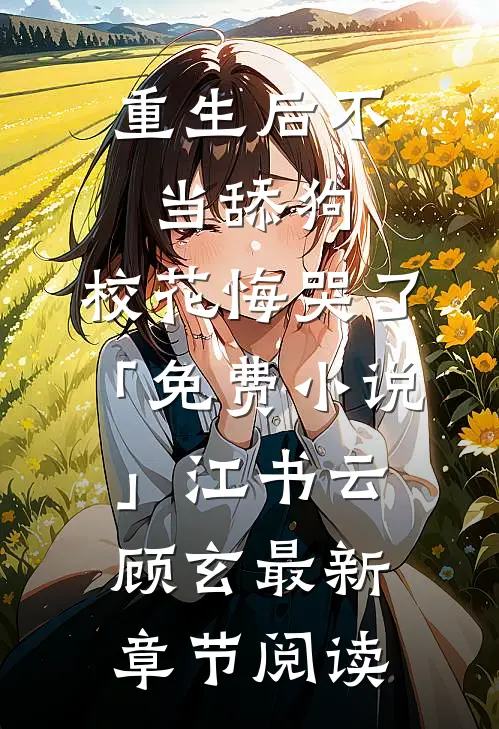 重生后不当舔狗，校花悔哭了「免费小说」江书云顾玄最新章节阅读