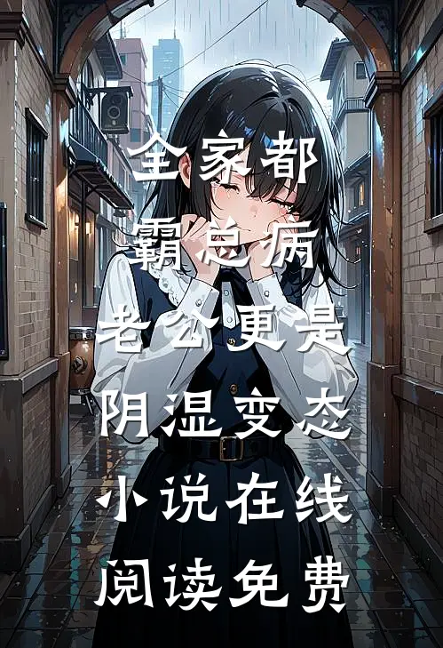 全家都霸总病，老公更是阴湿变态小说在线阅读免费