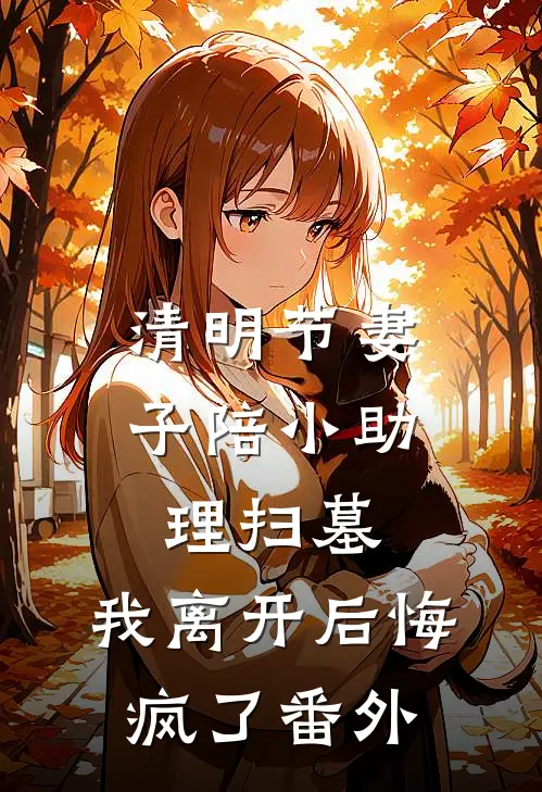 清明节妻子陪小助理扫墓，我离开后悔疯了番外