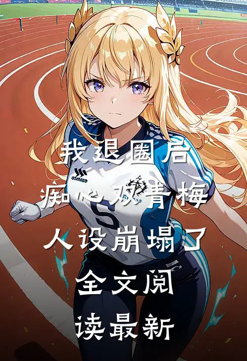 我退圈后，痴心双青梅人设崩塌了。全文阅读最新