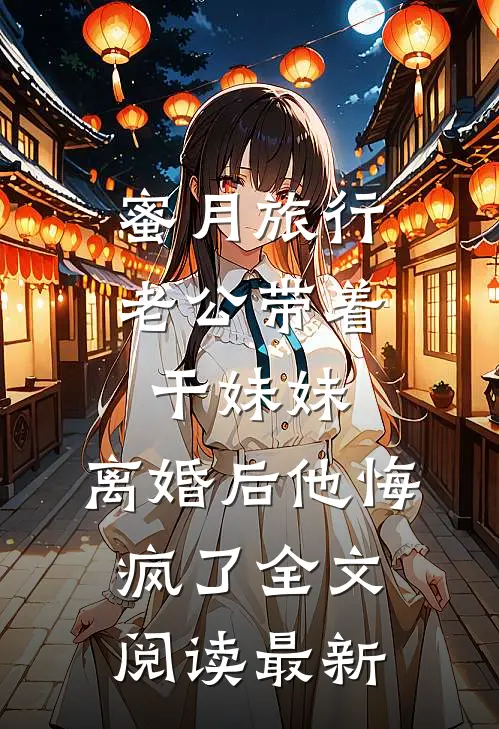 蜜月旅行老公带着干妹妹，离婚后他悔疯了全文阅读最新