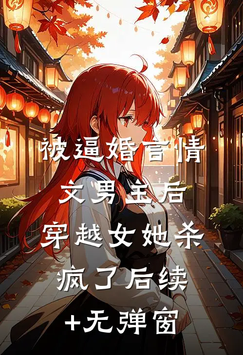 被逼婚言情文男主后，穿越女她杀疯了后续+无弹窗