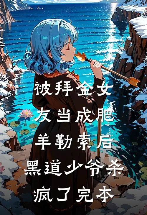 被拜金女友当成肥羊勒索后，黑道少爷杀疯了完本