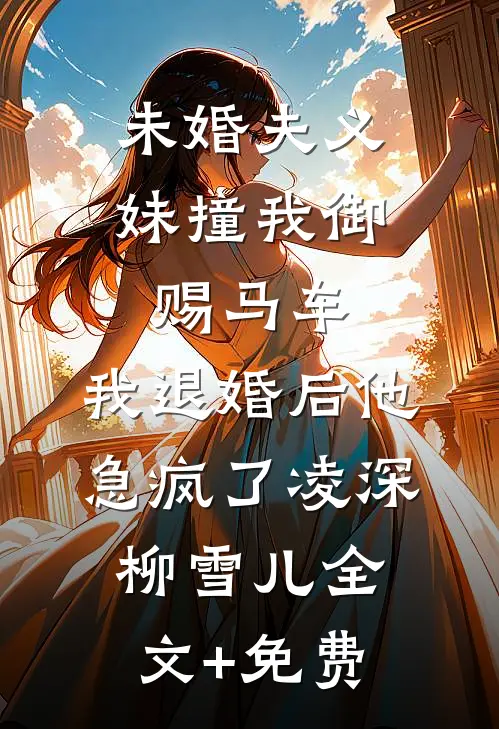 未婚夫义妹撞我御赐马车，我退婚后他急疯了凌深柳雪儿全文+免费