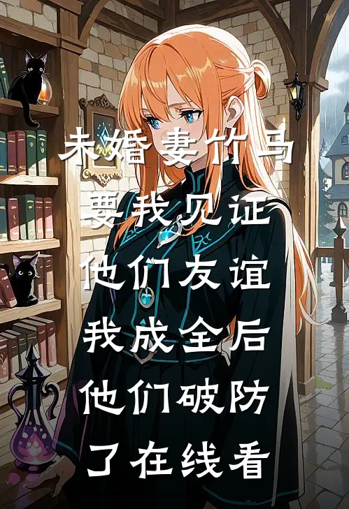 未婚妻竹马要我见证他们友谊，我成全后他们破防了在线看