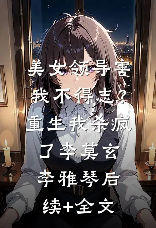 美女领导害我不得志？重生我杀疯了李莫玄李雅琴后续+全文