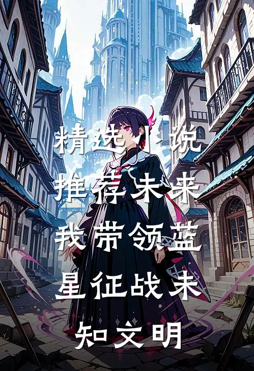 精选小说推荐未来：我带领蓝星征战未知文明