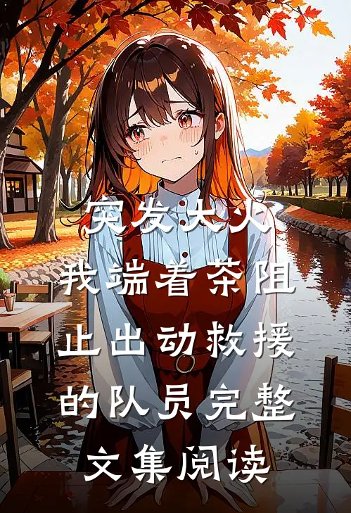 突发大火，我端着茶阻止出动救援的队员完整文集阅读