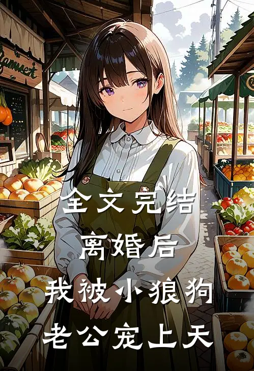 全文完结离婚后，我被小狼狗老公宠上天