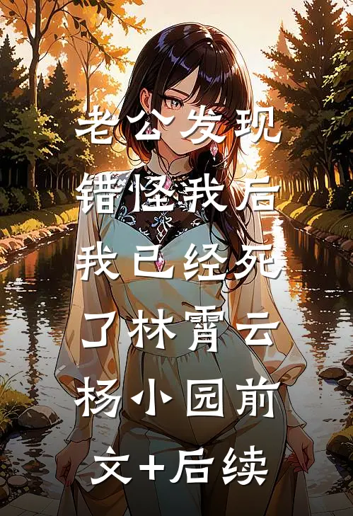 老公发现错怪我后，我已经死了林霄云杨小园前文+后续