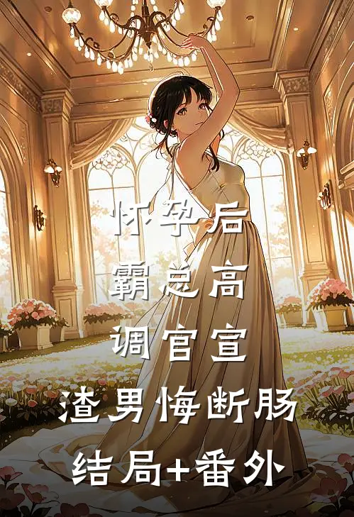 怀孕后，霸总高调官宣，渣男悔断肠结局+番外