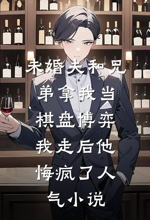 未婚夫和兄弟拿我当棋盘博弈，我走后他悔疯了人气小说