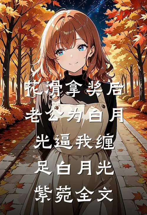 花滑拿奖后老公为白月光逼我缠足白月光紫菀全文
