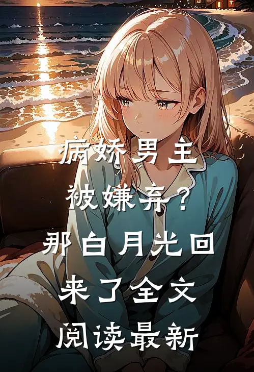 病娇男主被嫌弃？那白月光回来了全文阅读最新