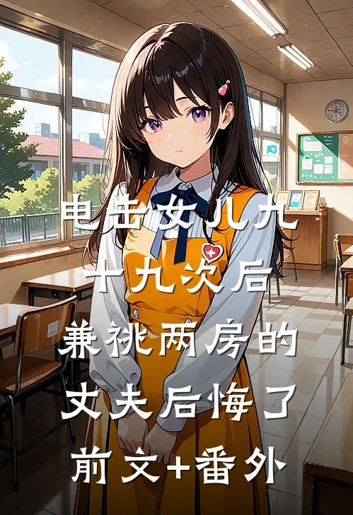 电击女儿九十九次后，兼祧两房的丈夫后悔了前文+番外