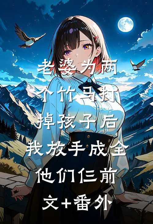 老婆为两个竹马打掉孩子后，我放手成全他们仨前文+番外