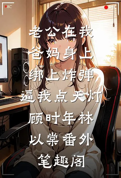 老公在我爸妈身上绑上炸弹，逼我点天灯：顾时年林以棠番外笔趣阁