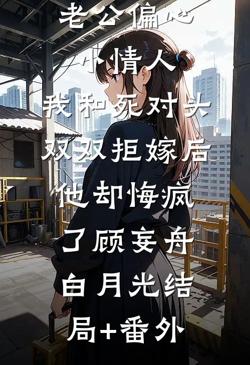 老公偏心小情人，我和死对头双双拒嫁后他却悔疯了顾妄舟白月光结局+番外