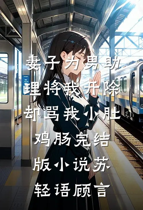 妻子为男助理将我开除，却骂我小肚鸡肠完结版小说苏轻语顾言