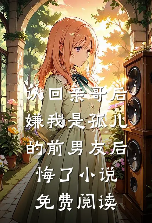 认回亲哥后，嫌我是孤儿的前男友后悔了小说免费阅读
