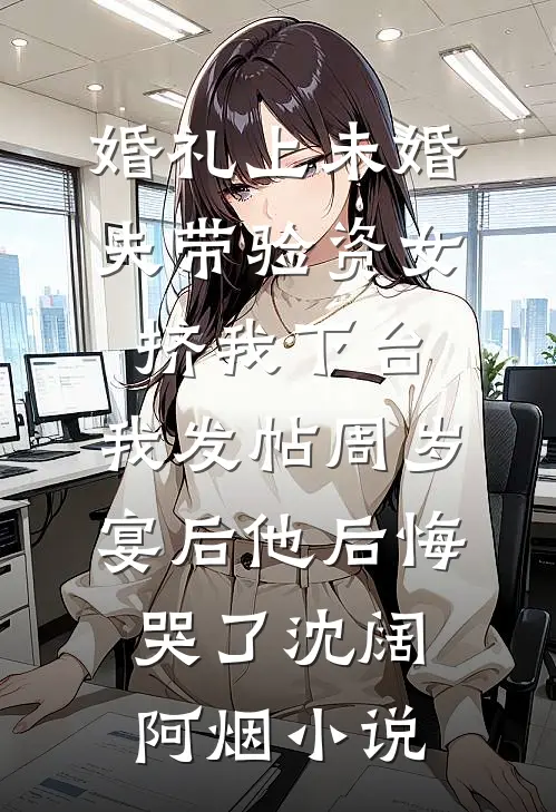 婚礼上未婚夫带验资女挤我下台，我发帖周岁宴后他后悔哭了沈阔阿烟小说