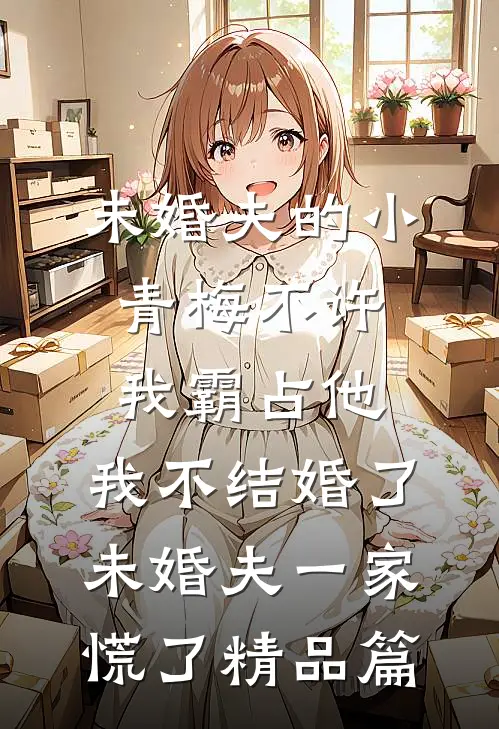 未婚夫的小青梅不许我霸占他，我不结婚了，未婚夫一家慌了精品篇