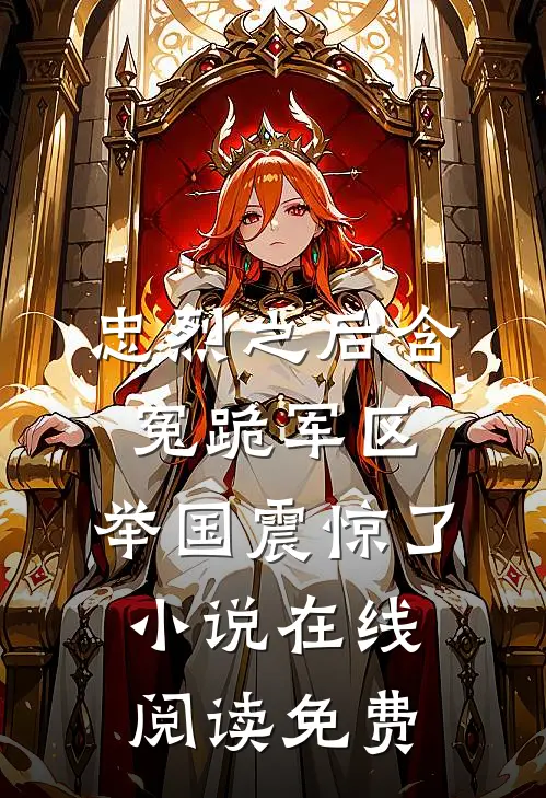忠烈之后含冤跪军区，举国震惊了小说在线阅读免费
