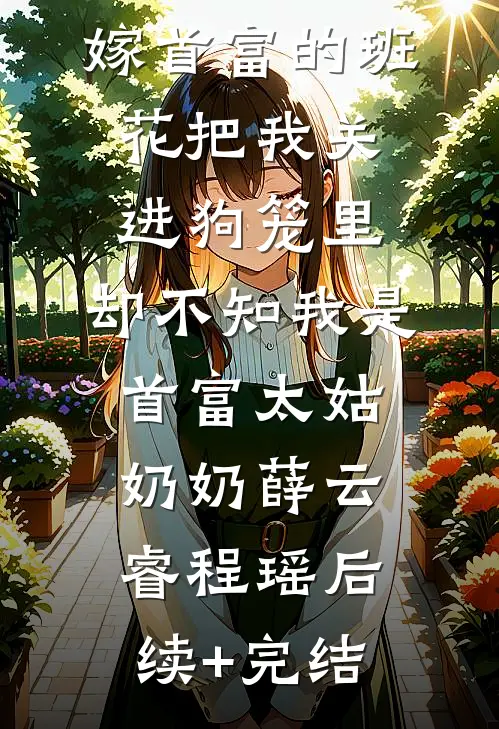 嫁首富的班花把我关进狗笼里，却不知我是首富太姑奶奶薛云睿程瑶后续+完结