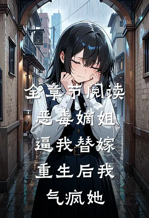 全章节阅读恶毒嫡姐逼我替嫁,重生后我气疯她