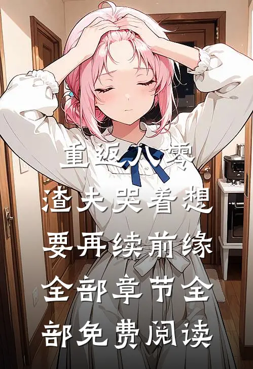 重返八零，渣夫哭着想要再续前缘全部章节全部免费阅读