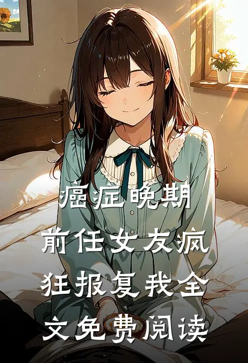 癌症晚期，前任女友疯狂报复我全文免费阅读