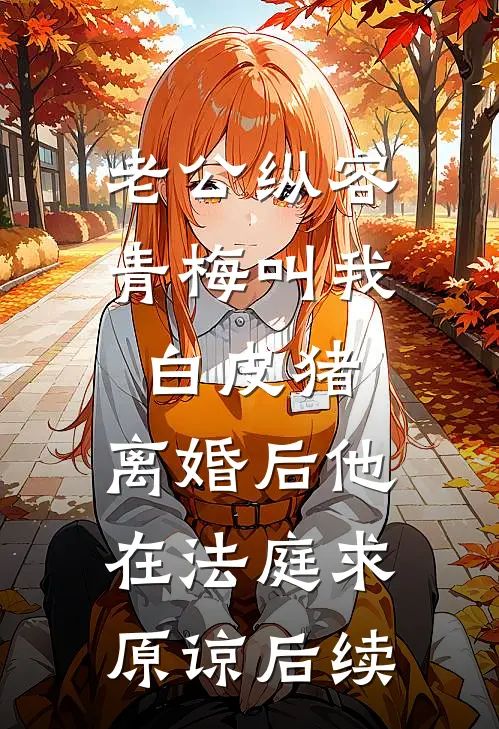 老公纵容青梅叫我白皮猪，离婚后他在法庭求原谅后续
