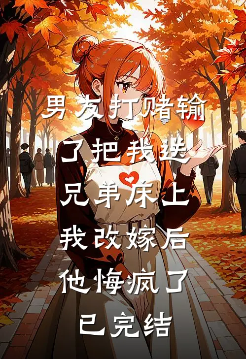男友打赌输了把我送兄弟床上，我改嫁后他悔疯了已完结