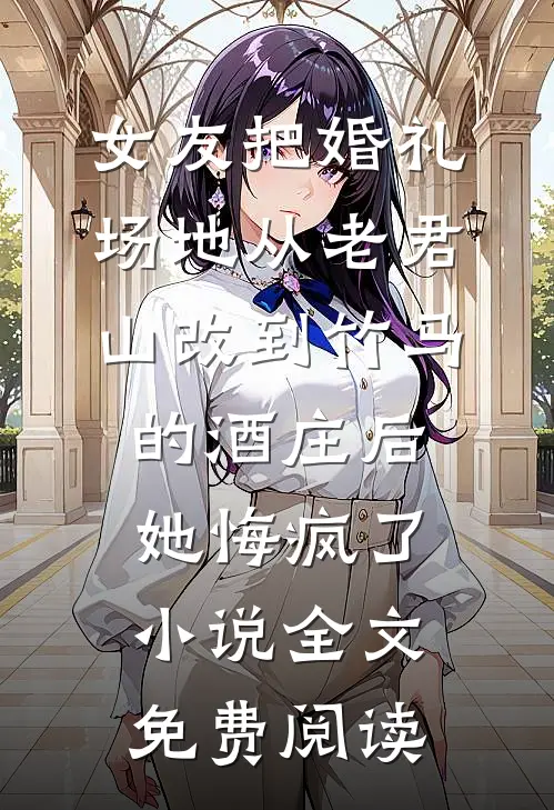 女友把婚礼场地从老君山改到竹马的酒庄后，她悔疯了小说全文免费阅读