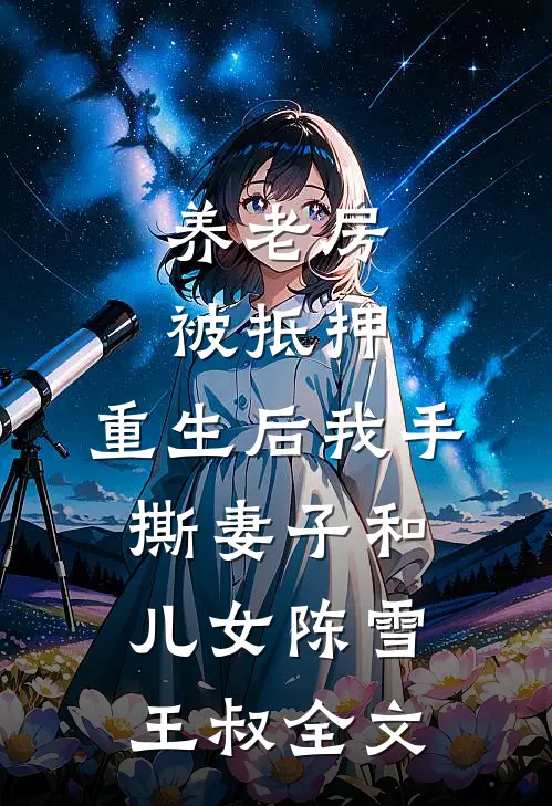 养老房被抵押，重生后我手撕妻子和儿女陈雪王叔全文