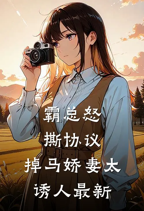 霸总怒撕协议，掉马娇妻太诱人最新