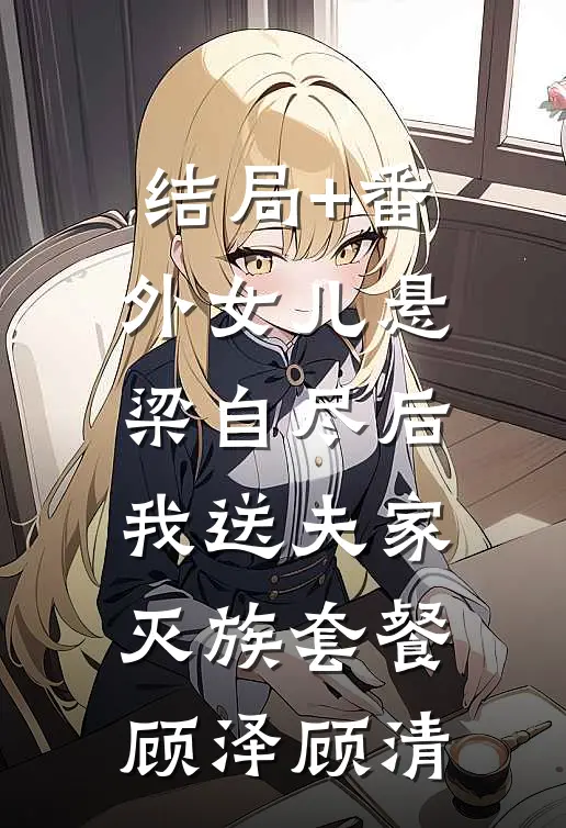 结局+番外女儿悬梁自尽后，我送夫家灭族套餐顾泽顾清