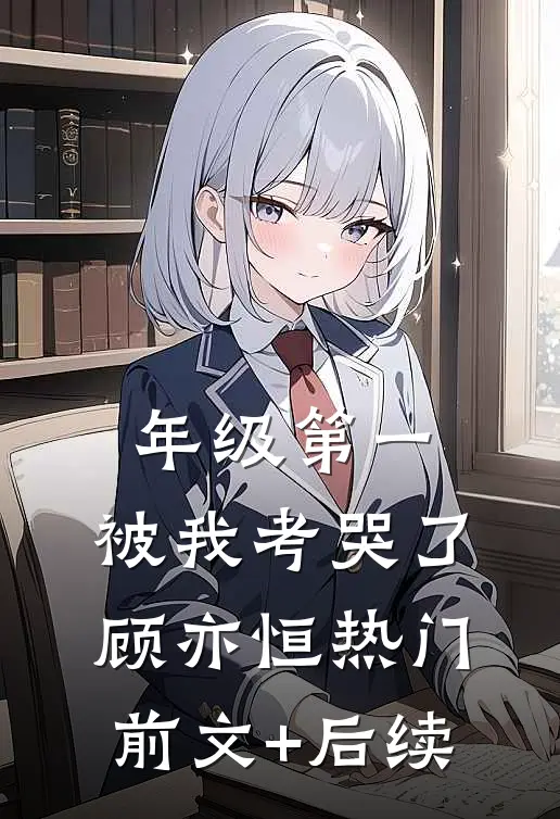 年级第一，被我考哭了顾亦恒热门前文+后续