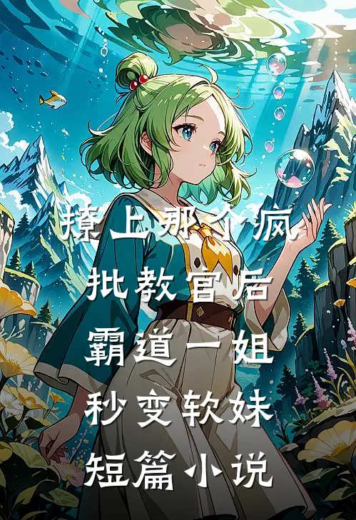 撩上那个疯批教官后，霸道一姐秒变软妹短篇小说