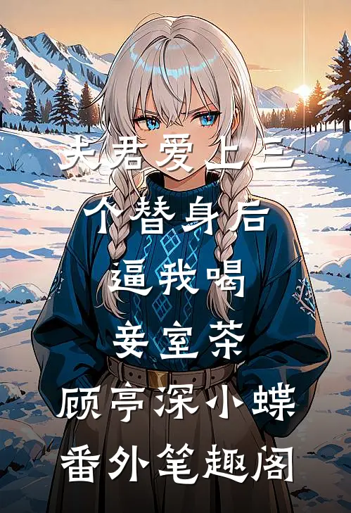 夫君爱上三个替身后，逼我喝妾室茶：顾亭深小蝶番外笔趣阁