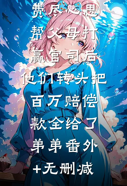 费尽心思帮父母打赢官司后，他们转头把百万赔偿款全给了弟弟番外+无删减