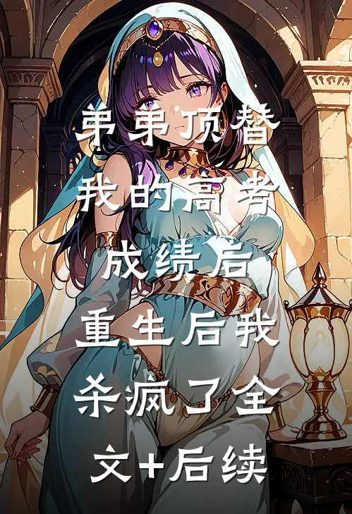 弟弟顶替我的高考成绩后，重生后我杀疯了全文+后续
