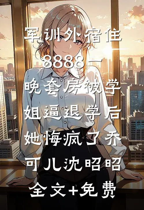 军训外宿住8888一晚套房被学姐逼退学后，她悔疯了乔可儿沈昭昭全文+免费